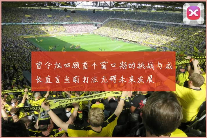 曾令旭回顾首个窗口期的挑战与成长直言当前打法无碍未来发展