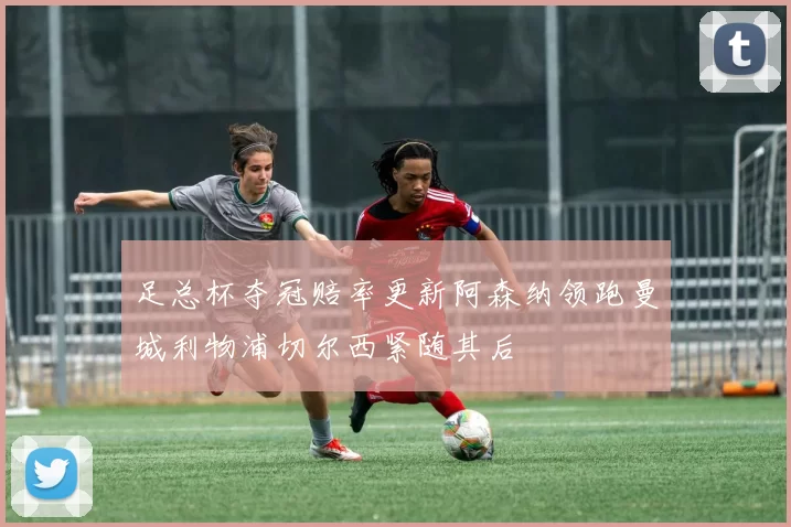 足总杯夺冠赔率更新阿森纳领跑曼城利物浦切尔西紧随其后