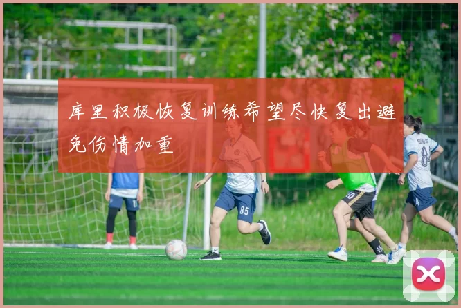 库里积极恢复训练希望尽快复出避免伤情加重