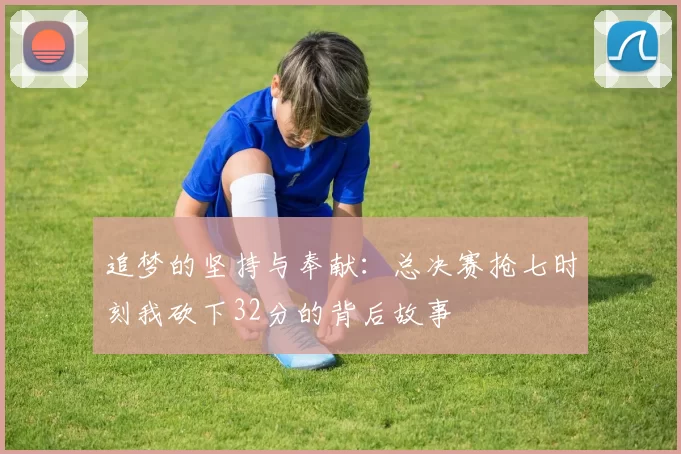 追梦的坚持与奉献：总决赛抢七时刻我砍下32分的背后故事