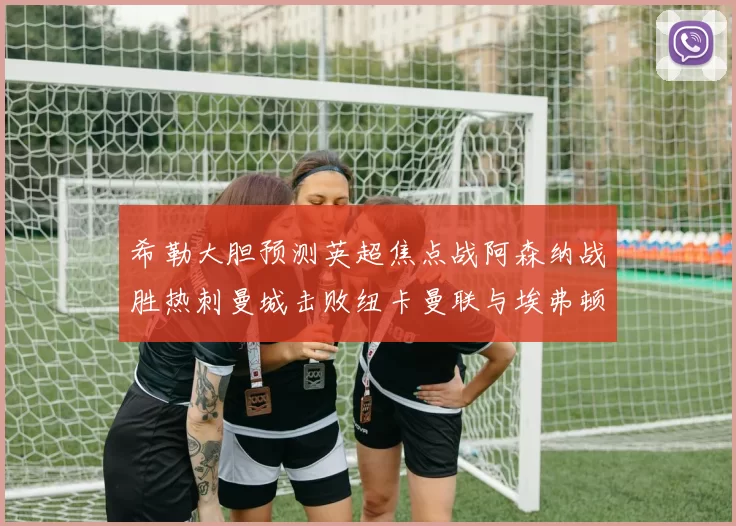 希勒大胆预测英超焦点战阿森纳战胜热刺曼城击败纽卡曼联与埃弗顿握手言和