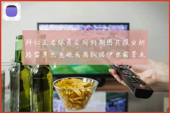 拜仁五名球员合同到期图片报分析格雷罗杰克逊或离队诺伊尔前景未定