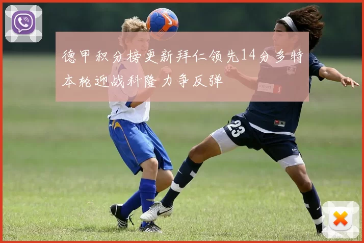 德甲积分榜更新拜仁领先14分多特本轮迎战科隆力争反弹