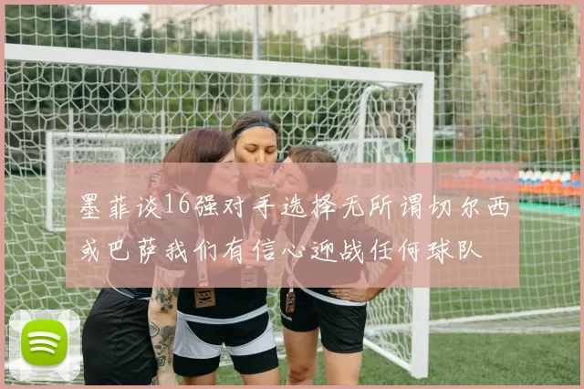 墨菲谈16强对手选择无所谓切尔西或巴萨我们有信心迎战任何球队