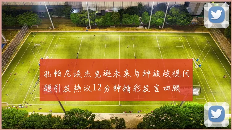 孔帕尼谈杰克逊未来与种族歧视问题引发热议12分钟精彩发言回顾