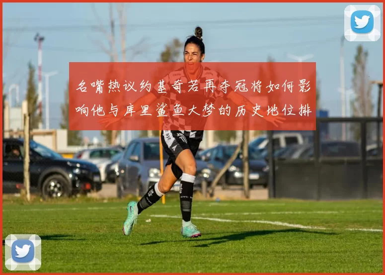 名嘴热议约基奇若再夺冠将如何影响他与库里鲨鱼大梦的历史地位排名