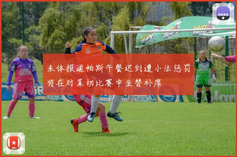 米体报道帕斯午餐迟到遭小法惩罚将在对莱切比赛中坐替补席