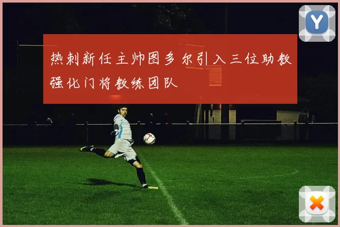 热刺新任主帅图多尔引入三位助教强化门将教练团队