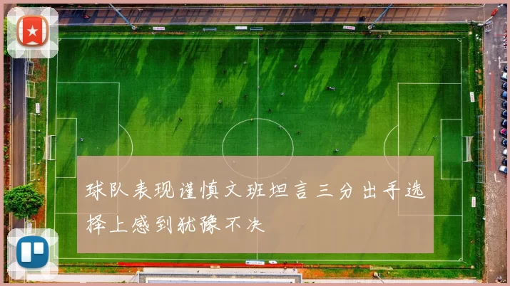 球队表现谨慎文班坦言三分出手选择上感到犹豫不决
