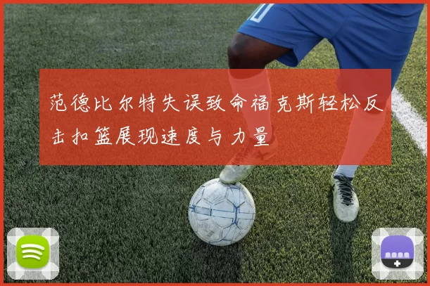 范德比尔特失误致命福克斯轻松反击扣篮展现速度与力量
