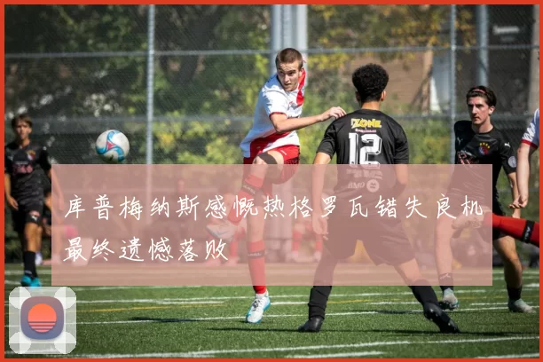 库普梅纳斯感慨热格罗瓦错失良机最终遗憾落败