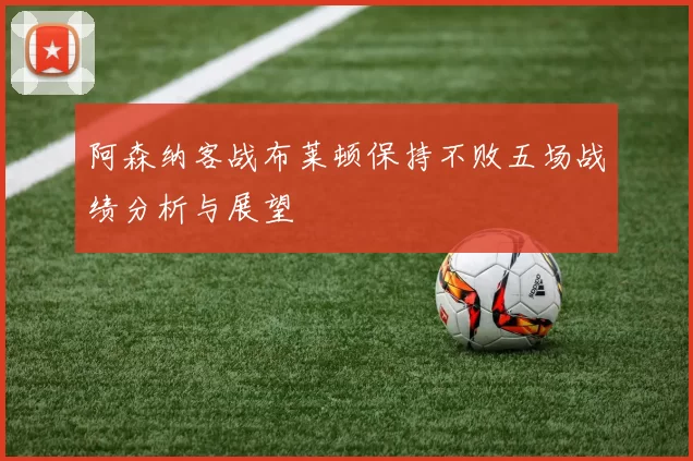 阿森纳客战布莱顿保持不败五场战绩分析与展望