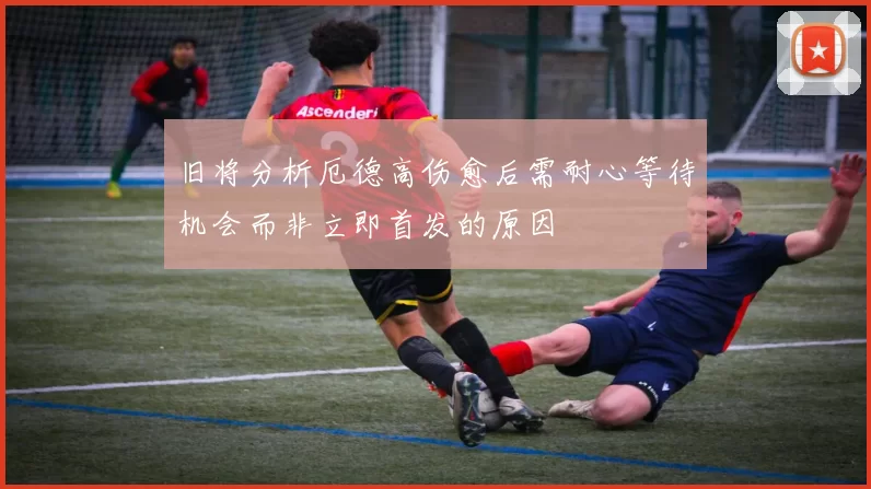 旧将分析厄德高伤愈后需耐心等待机会而非立即首发的原因