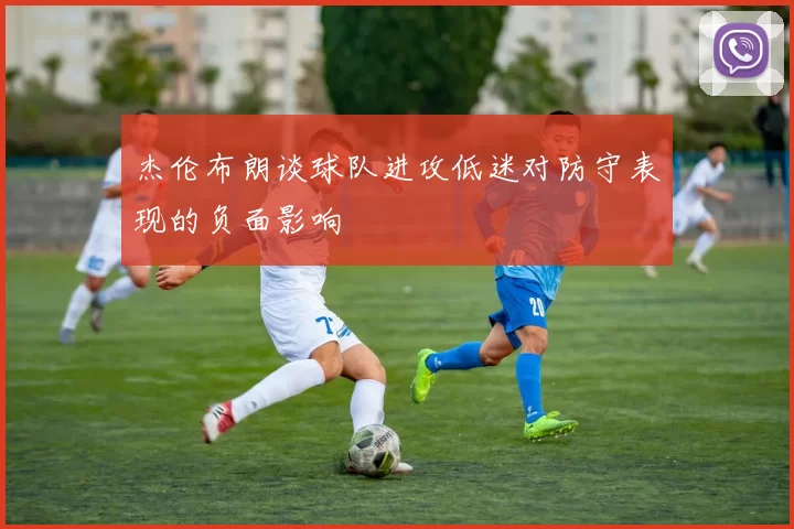 杰伦布朗谈球队进攻低迷对防守表现的负面影响
