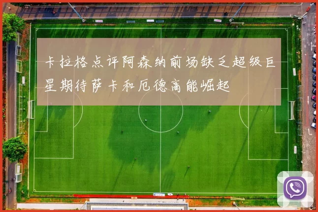 卡拉格点评阿森纳前场缺乏超级巨星期待萨卡和厄德高能崛起