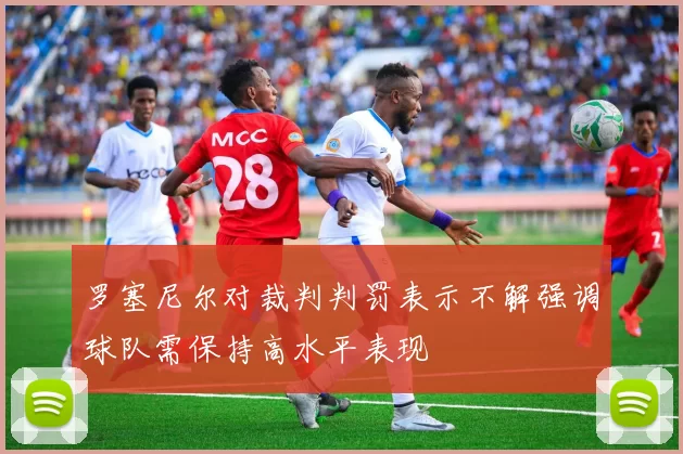 罗塞尼尔对裁判判罚表示不解强调球队需保持高水平表现