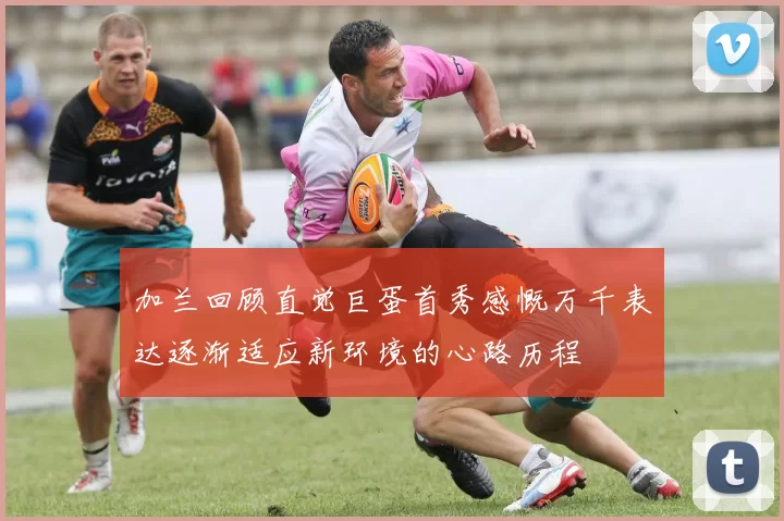 加兰回顾直觉巨蛋首秀感慨万千表达逐渐适应新环境的心路历程