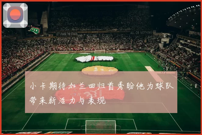 小卡期待加兰回归首秀盼他为球队带来新活力与表现