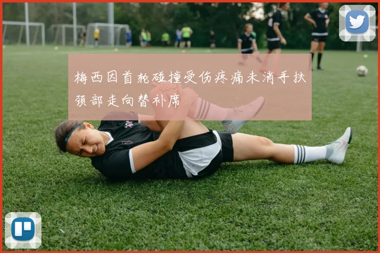 梅西因首轮碰撞受伤疼痛未消手扶颈部走向替补席