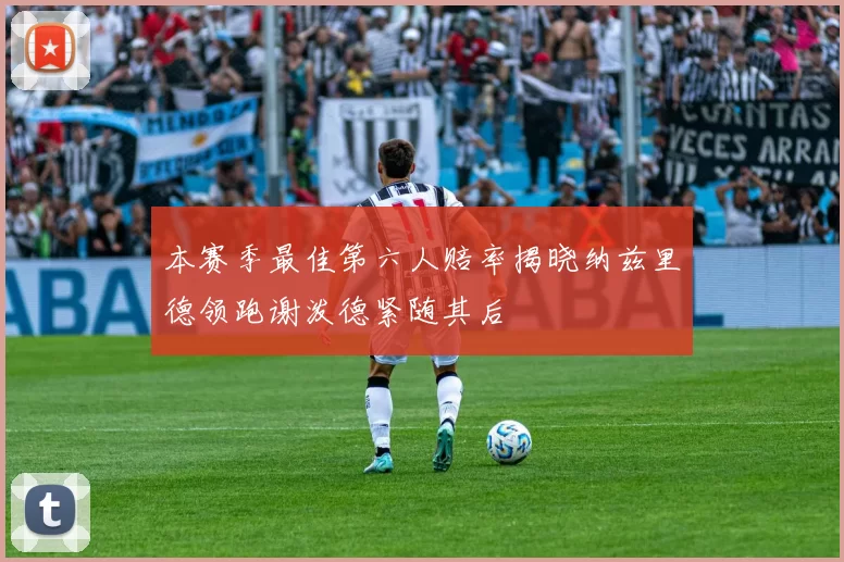 本赛季最佳第六人赔率揭晓纳兹里德领跑谢泼德紧随其后