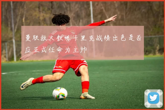 曼联救火教练卡里克战绩出色是否应正式任命为主帅