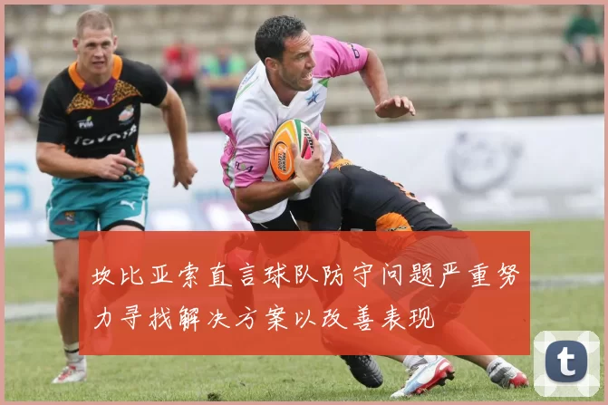 坎比亚索直言球队防守问题严重努力寻找解决方案以改善表现