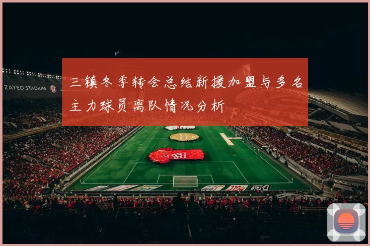 三镇冬季转会总结新援加盟与多名主力球员离队情况分析