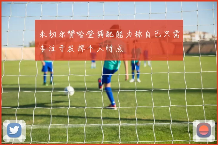 米切尔赞哈登调配能力称自己只需专注于发挥个人特点